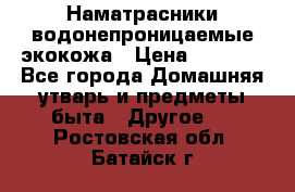 Наматрасники водонепроницаемые экокожа › Цена ­ 1 602 - Все города Домашняя утварь и предметы быта » Другое   . Ростовская обл.,Батайск г.